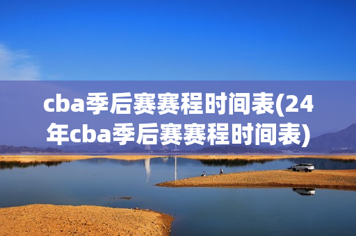 cba季后赛赛程时间表(24年cba季后赛赛程时间表)