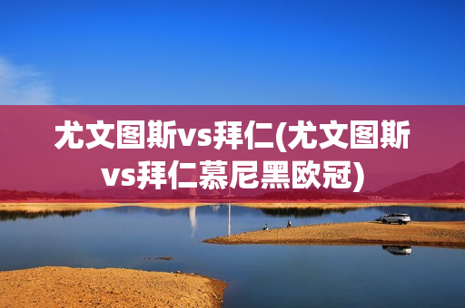 尤文图斯vs拜仁(尤文图斯vs拜仁慕尼黑欧冠)