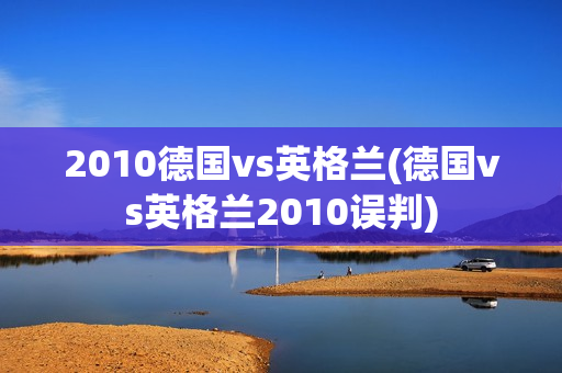 2010德国vs英格兰(德国vs英格兰2010误判)