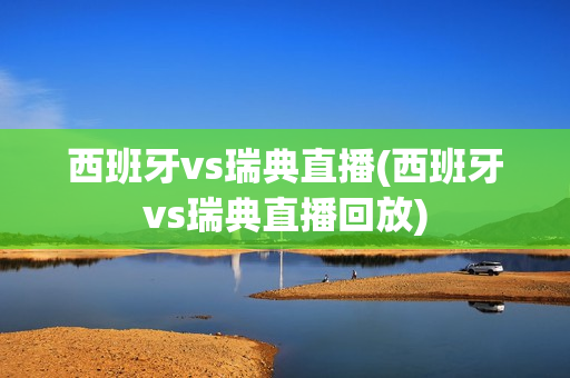 西班牙vs瑞典直播(西班牙vs瑞典直播回放)