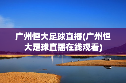 广州恒大足球直播(广州恒大足球直播在线观看)