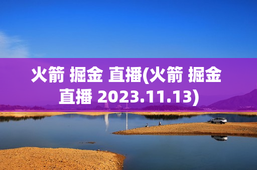 火箭 掘金 直播(火箭 掘金 直播 2023.11.13)