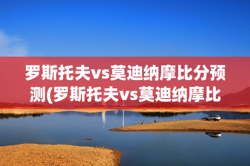 罗斯托夫vs莫迪纳摩比分预测(罗斯托夫vs莫迪纳摩比分结果)