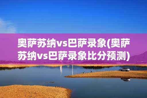 奥萨苏纳vs巴萨录象(奥萨苏纳vs巴萨录象比分预测)