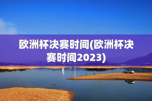 欧洲杯决赛时间(欧洲杯决赛时间2023)