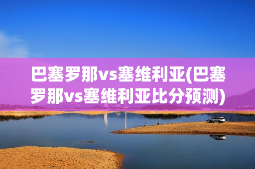 巴塞罗那vs塞维利亚(巴塞罗那vs塞维利亚比分预测)