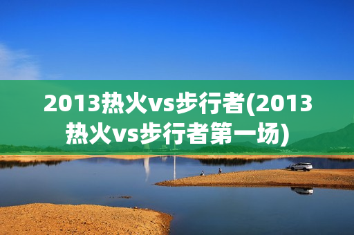 2013热火vs步行者(2013热火vs步行者第一场)