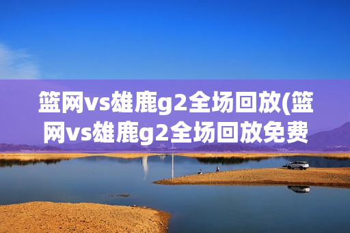 篮网vs雄鹿g2全场回放(篮网vs雄鹿g2全场回放免费)