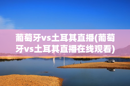 葡萄牙vs土耳其直播(葡萄牙vs土耳其直播在线观看)