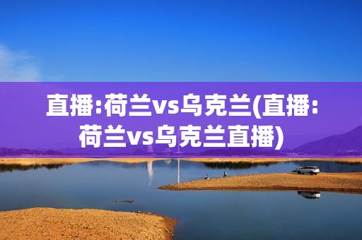 直播:荷兰vs乌克兰(直播:荷兰vs乌克兰直播)