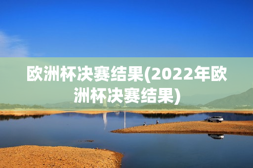 欧洲杯决赛结果(2022年欧洲杯决赛结果)