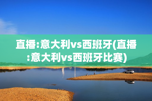 直播:意大利vs西班牙(直播:意大利vs西班牙比赛)