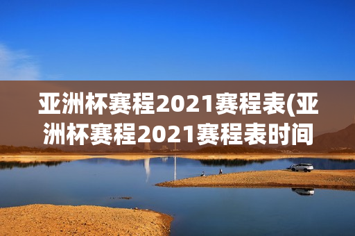 亚洲杯赛程2021赛程表(亚洲杯赛程2021赛程表时间表)