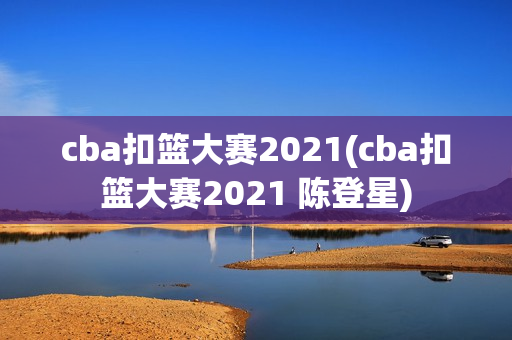 cba扣篮大赛2021(cba扣篮大赛2021 陈登星)