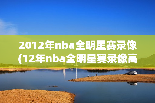 2012年nba全明星赛录像(12年nba全明星赛录像高清)