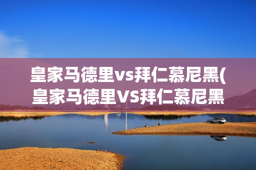 皇家马德里vs拜仁慕尼黑(皇家马德里VS拜仁慕尼黑欧冠)