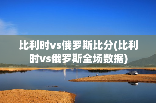 比利时vs俄罗斯比分(比利时vs俄罗斯全场数据)