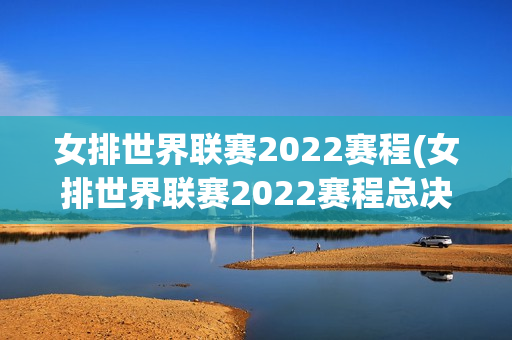 女排世界联赛2022赛程(女排世界联赛2022赛程总决赛)