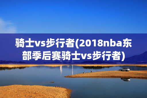 骑士vs步行者(2018nba东部季后赛骑士vs步行者)