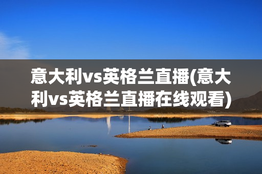 意大利vs英格兰直播(意大利vs英格兰直播在线观看)