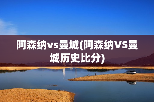 阿森纳vs曼城(阿森纳VS曼城历史比分)