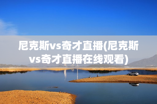 尼克斯vs奇才直播(尼克斯vs奇才直播在线观看)