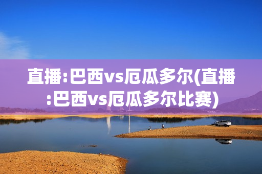 直播:巴西vs厄瓜多尔(直播:巴西vs厄瓜多尔比赛)