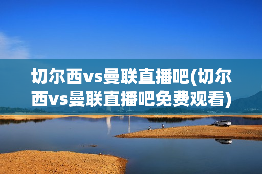 切尔西vs曼联直播吧(切尔西vs曼联直播吧免费观看)