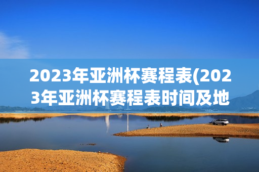 2023年亚洲杯赛程表(2023年亚洲杯赛程表时间及地点)