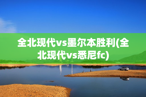 全北现代vs墨尔本胜利(全北现代vs悉尼fc)