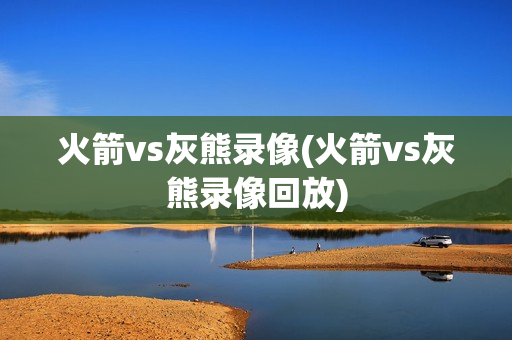 火箭vs灰熊录像(火箭vs灰熊录像回放)