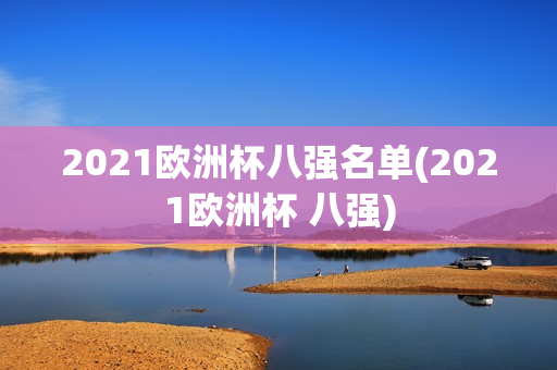 2021欧洲杯八强名单(2021欧洲杯 八强)