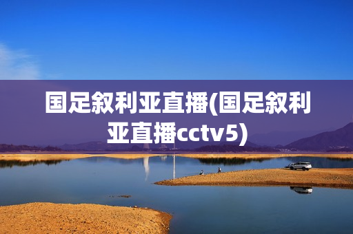 国足叙利亚直播(国足叙利亚直播cctv5)