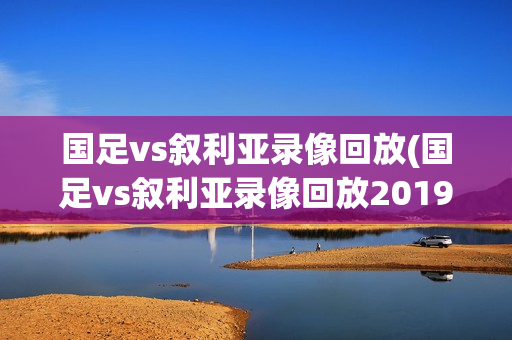 国足vs叙利亚录像回放(国足vs叙利亚录像回放2019)