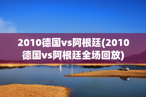 2010德国vs阿根廷(2010德国vs阿根廷全场回放)