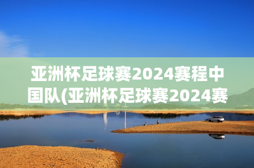 亚洲杯足球赛2024赛程中国队(亚洲杯足球赛2024赛程中国队比赛结果)