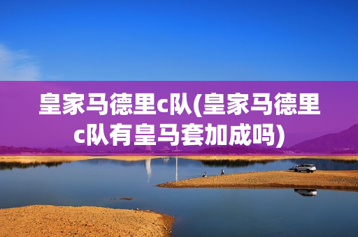 皇家马德里c队(皇家马德里c队有皇马套加成吗)