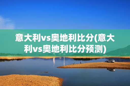 意大利vs奥地利比分(意大利vs奥地利比分预测)