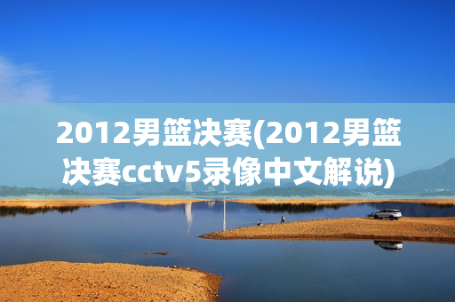 2012男篮决赛(2012男篮决赛cctv5录像中文解说)