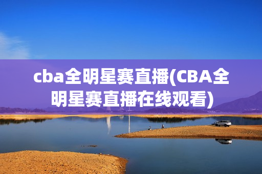 cba全明星赛直播(CBA全明星赛直播在线观看)