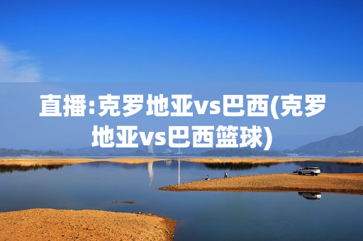 直播:克罗地亚vs巴西(克罗地亚vs巴西篮球)