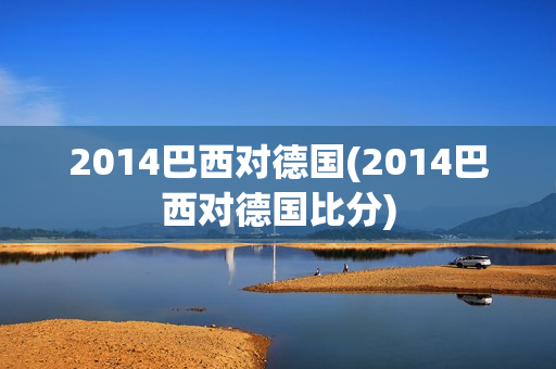 2014巴西对德国(2014巴西对德国比分)