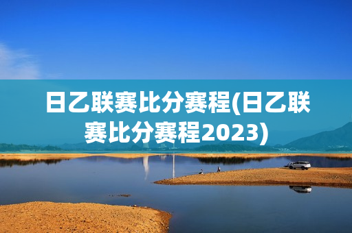 日乙联赛比分赛程(日乙联赛比分赛程2023)