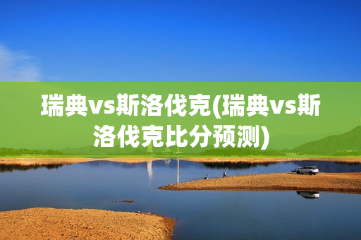 瑞典vs斯洛伐克(瑞典vs斯洛伐克比分预测)