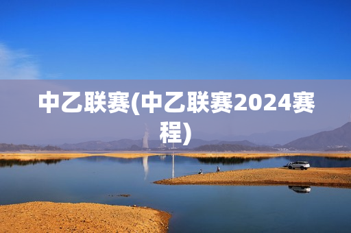 中乙联赛(中乙联赛2024赛程)