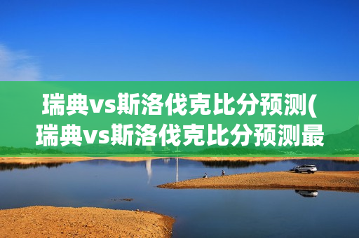 瑞典vs斯洛伐克比分预测(瑞典vs斯洛伐克比分预测最新)