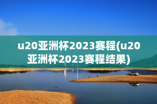 u20亚洲杯2023赛程(u20亚洲杯2023赛程结果)