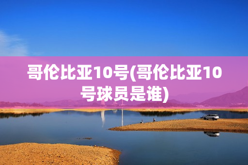 哥伦比亚10号(哥伦比亚10号球员是谁)