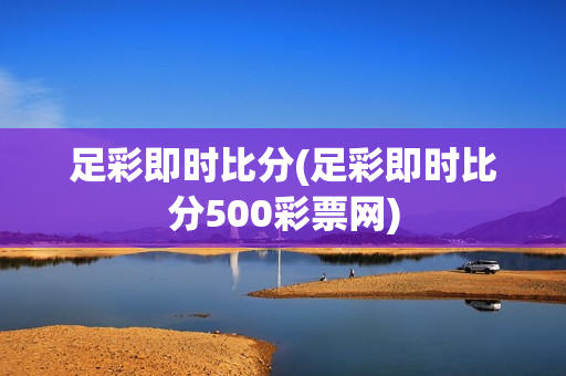 足彩即时比分(足彩即时比分500彩票网)