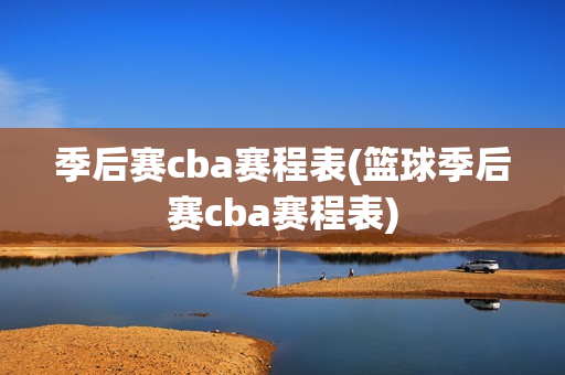 季后赛cba赛程表(篮球季后赛cba赛程表)